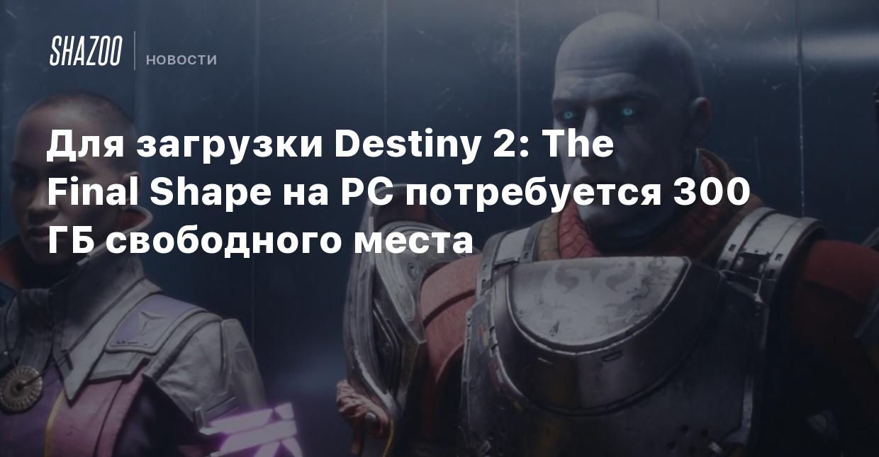 Для загрузки Destiny 2: The Final Shape на PC потребуется 300 ГБ свободного  места - Shazoo