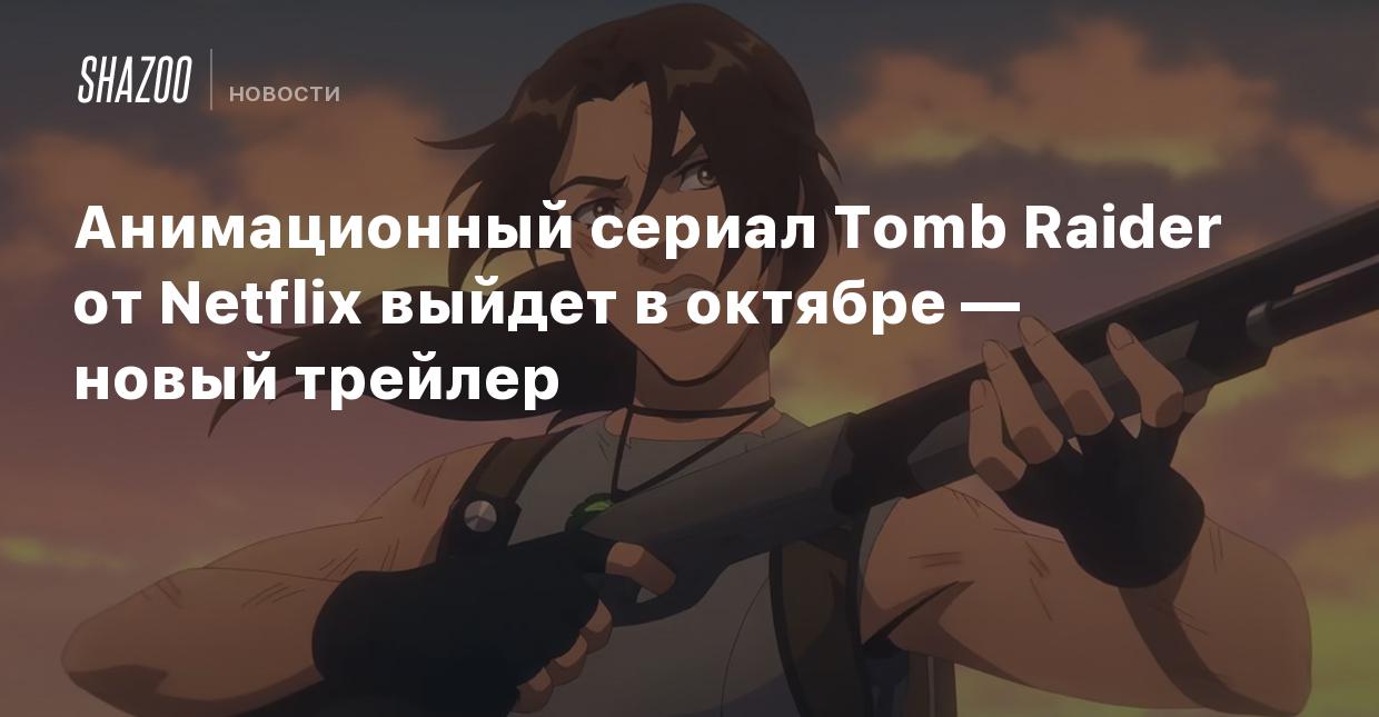 Анимационный сериал Tomb Raider от Netflix выйдет в октябре — новый трейлер  - Shazoo