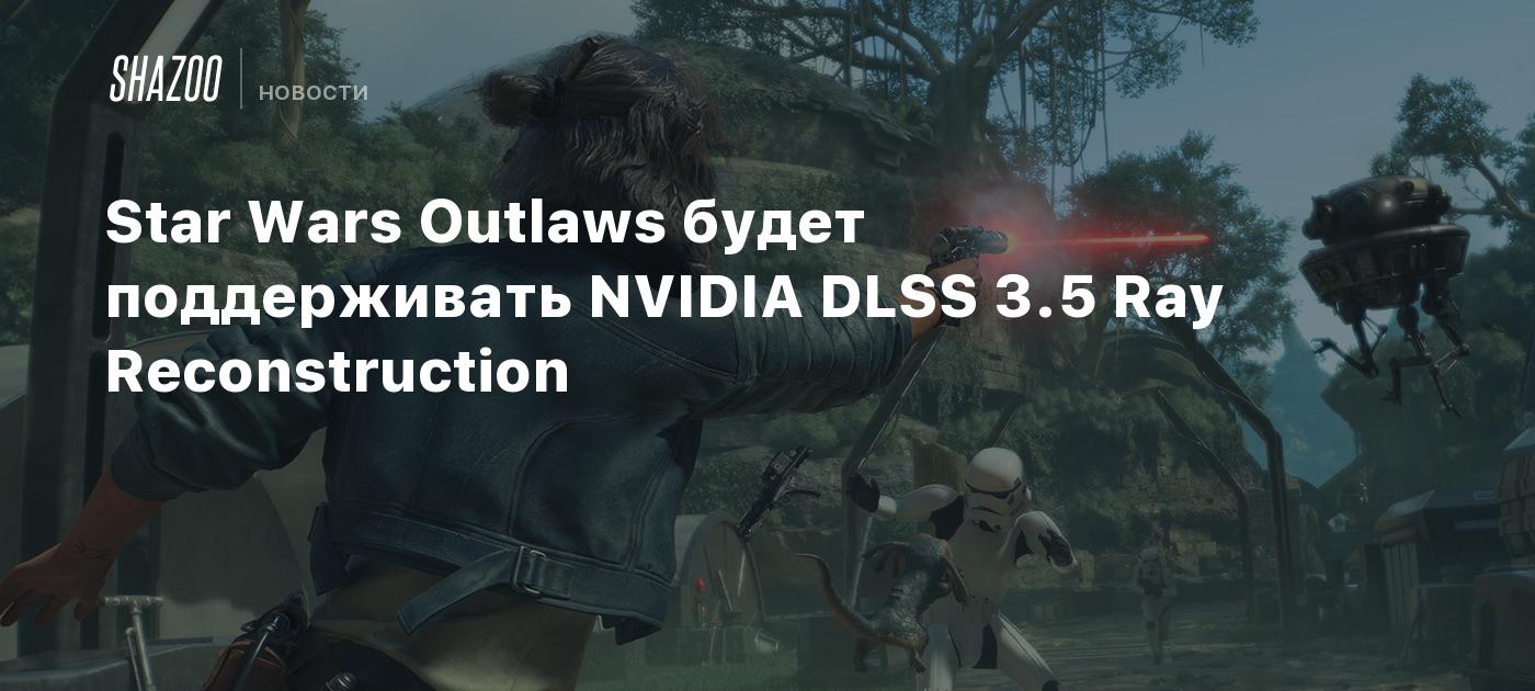 Star Wars Outlaws будет поддерживать NVIDIA DLSS 3.5 Ray Reconstruction -  Shazoo