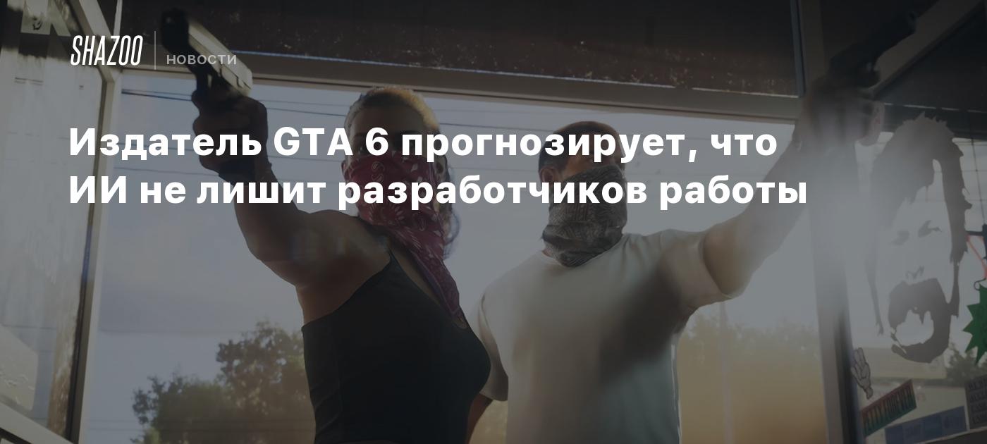 Издатель GTA 6 прогнозирует, что ИИ не лишит разработчиков работы - Shazoo