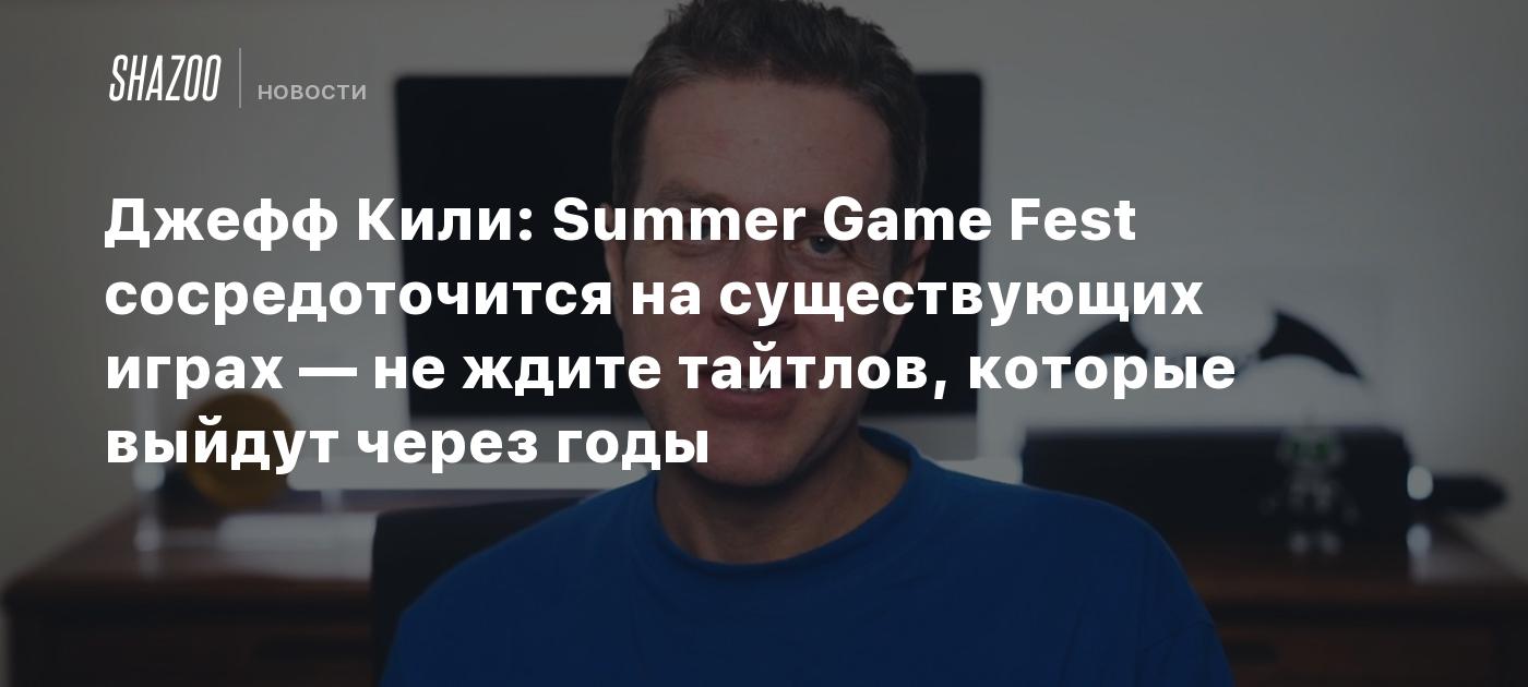 Джефф Кили: Summer Game Fest сосредоточится на существующих играх — не  ждите тайтлов, которые выйдут через годы - Shazoo