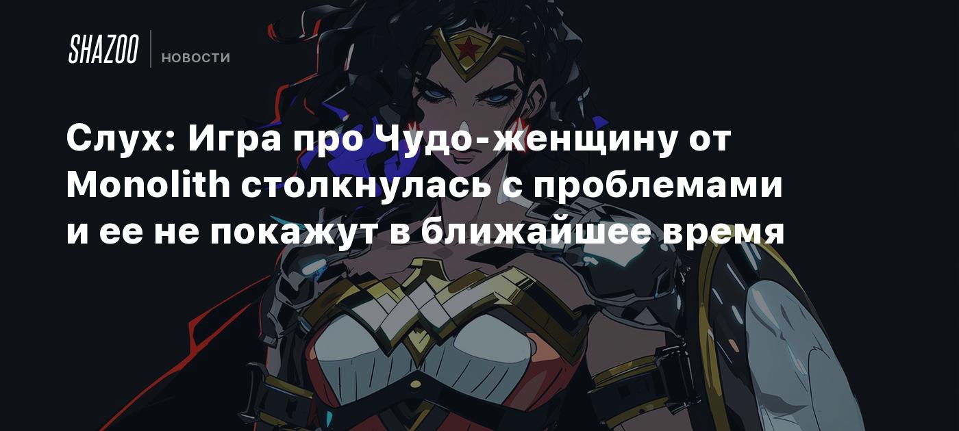 Слух: Игра про Чудо-женщину от Monolith столкнулась с проблемами и ее не  покажут в ближайшее время - Shazoo