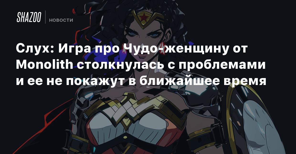 Слух: Игра про Чудо-женщину от Monolith столкнулась с проблемами и ее не  покажут в ближайшее время - Shazoo