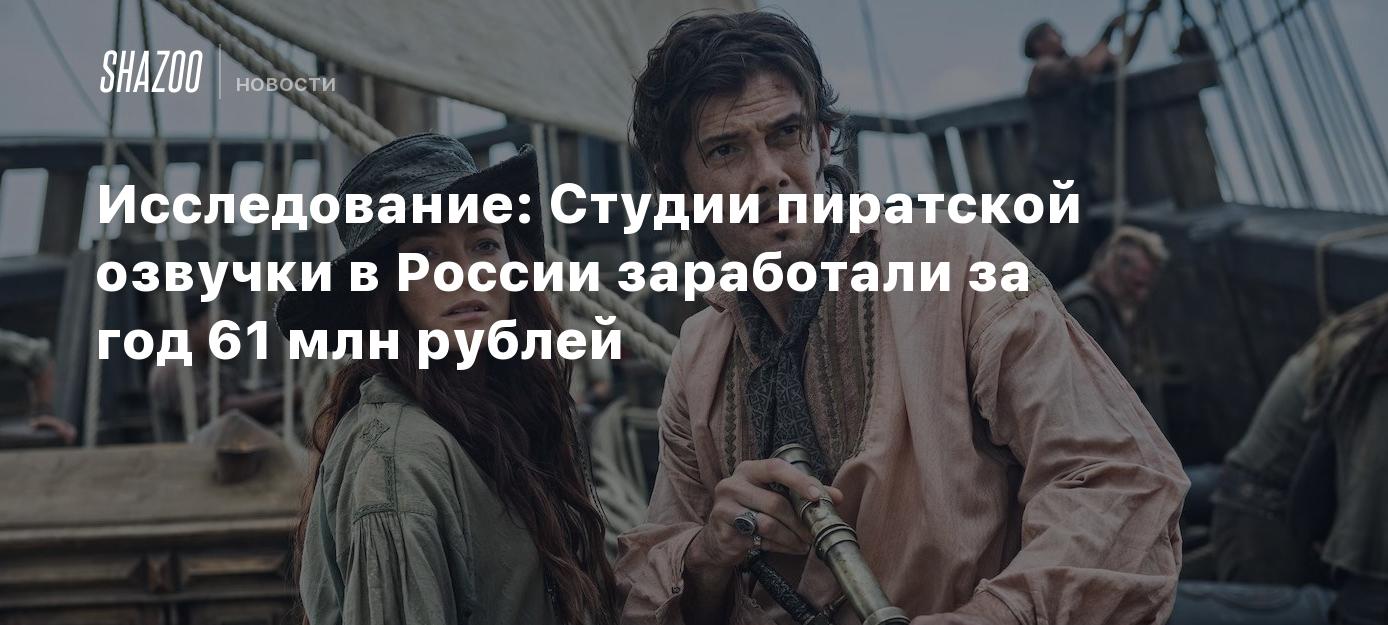 Исследование: Студии пиратской озвучки в России заработали за год 61 млн  рублей - Shazoo