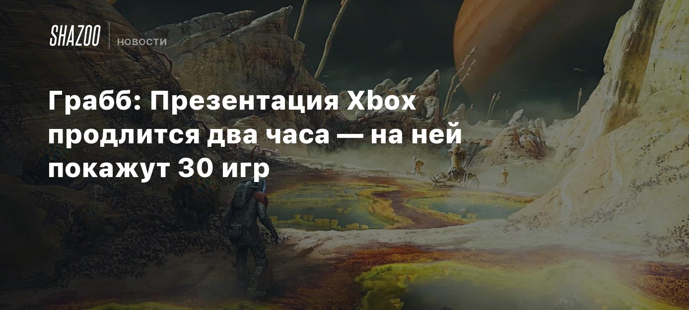 Грабб: Презентация Xbox продлится два часа — на ней покажут 30 игр - Shazoo