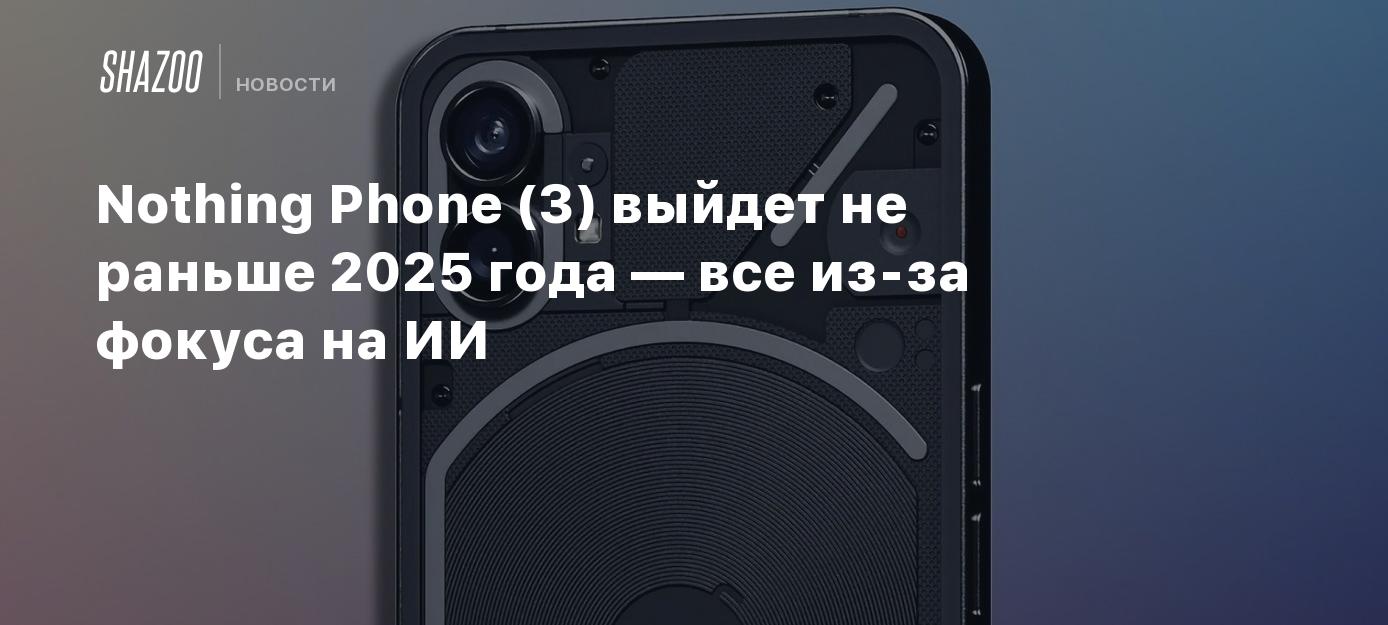 Nothing Phone (3) выйдет не раньше 2025 года — все из-за фокуса на ИИ -  Shazoo