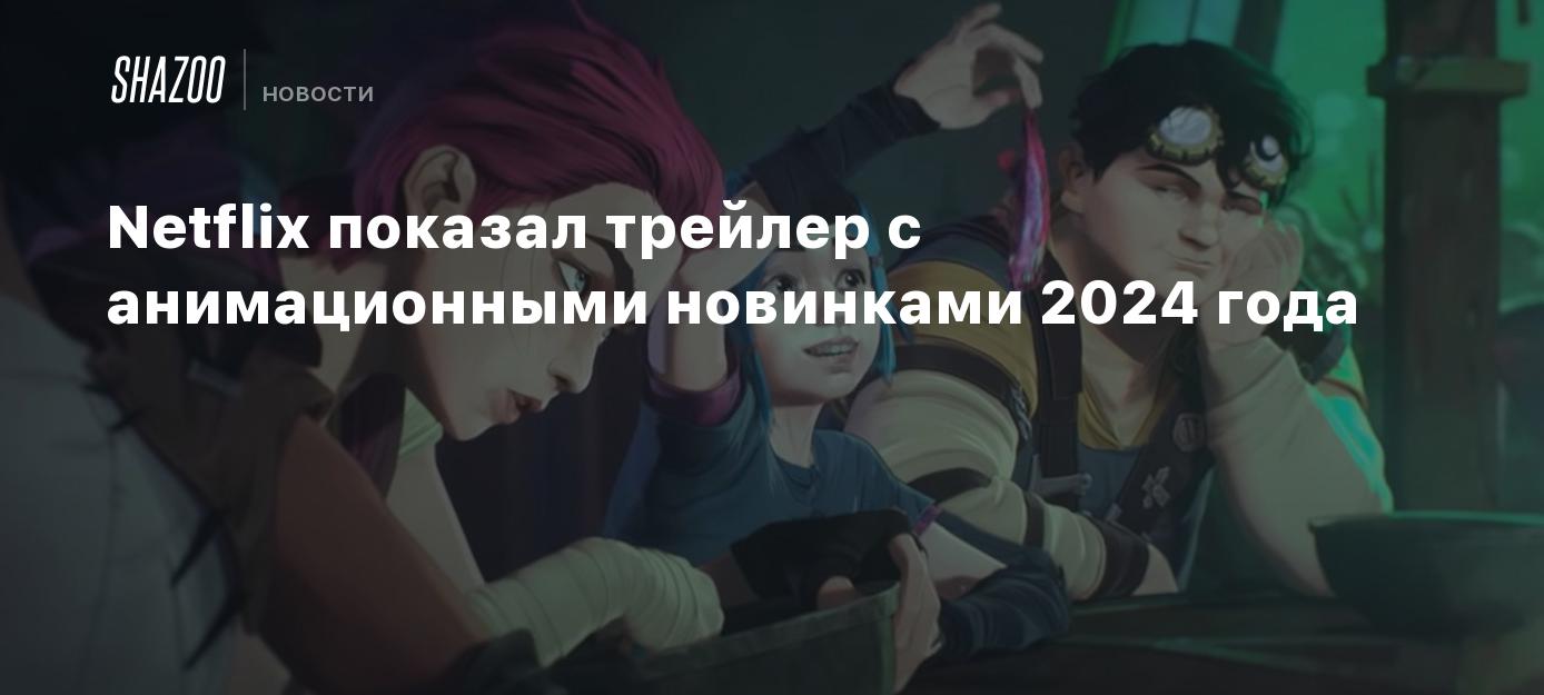 Netflix показал трейлер с анимационными новинками 2024 года - Shazoo