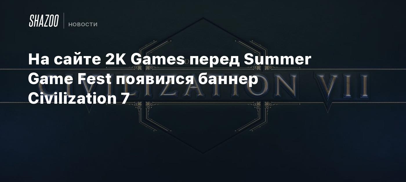 На сайте 2K Games перед Summer Game Fest появился баннер Civilization 7 -  Shazoo