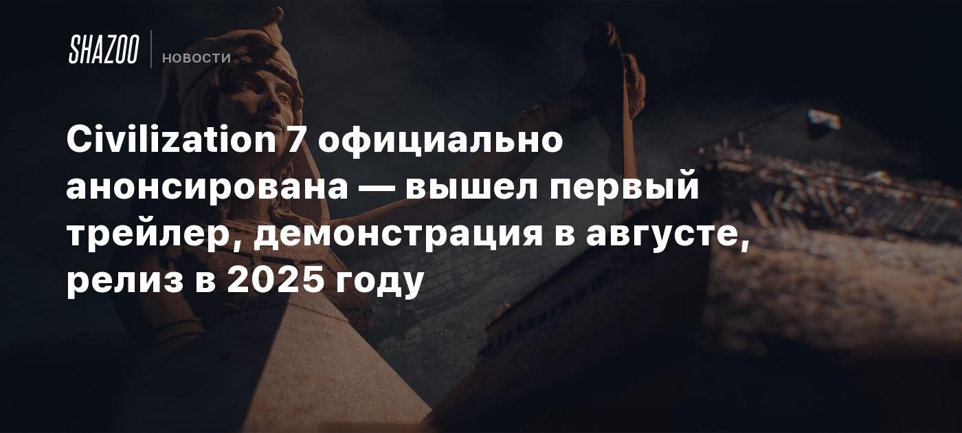 Civilization 7 официально анонсирована — вышел первый трейлер, демонстрация  в августе, релиз в 2025 году - Shazoo