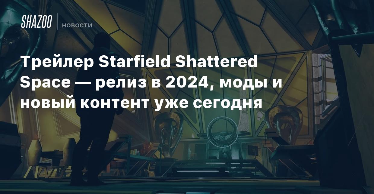 Трейлер Starfield Shattered Space — релиз в 2024, моды и новый контент уже  сегодня - Shazoo