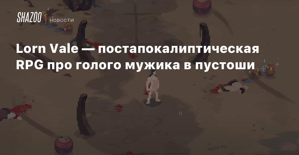 Lorn Vale — постапокалиптическая RPG про голого мужика в пустоши - Shazoo