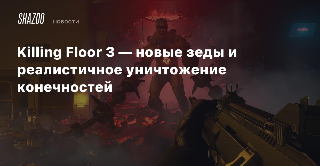 Killing Floor 3 — новые зеды и реалистичное уничтожение конечностей - Shazoo