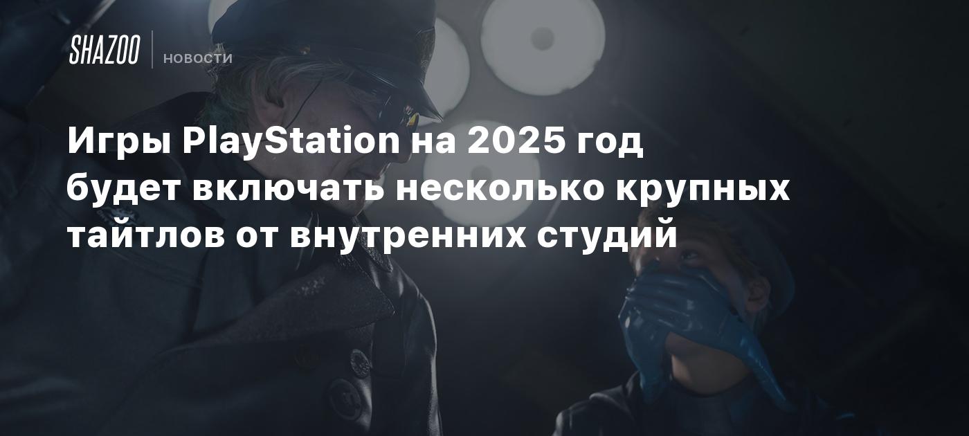 Игры PlayStation на 2025 год будут включать несколько крупных тайтлов от  внутренних студий - Shazoo