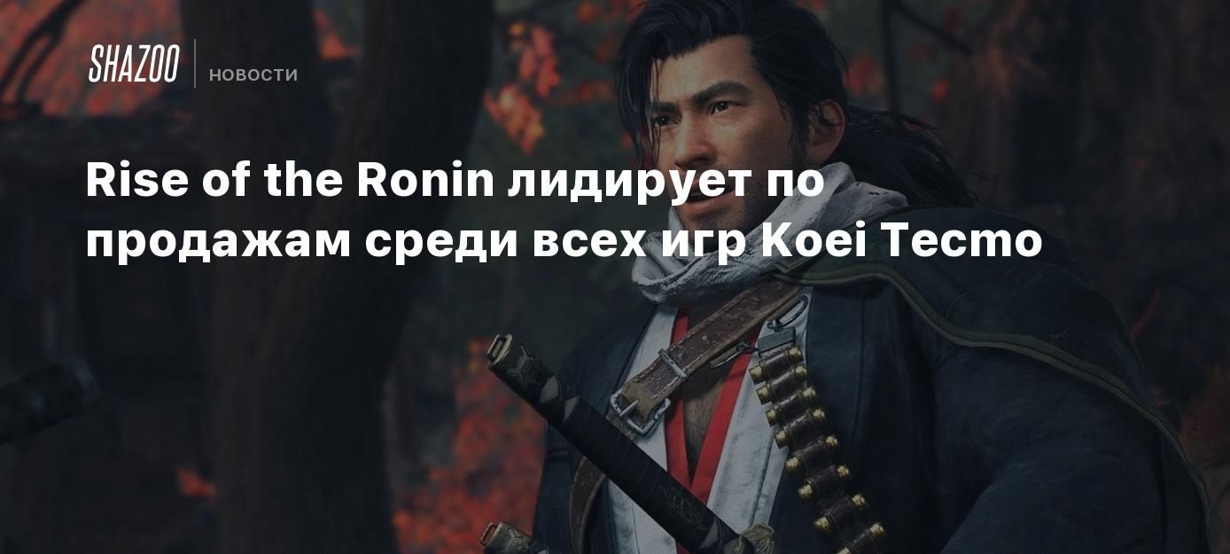 Rise of the Ronin лидирует по продажам среди всех игр Koei Tecmo - Shazoo