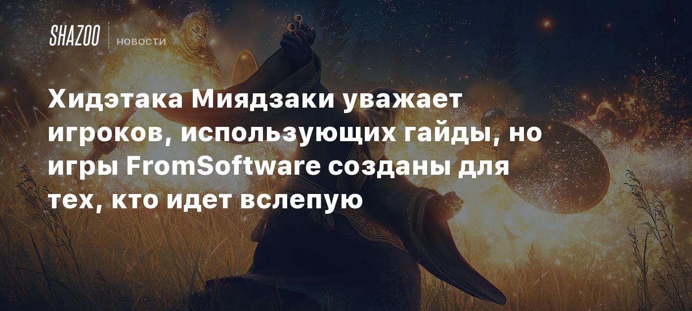 Хидэтака Миядзаки уважает игроков, использующих гайды, но игры FromSoftware  созданы для тех, кто идет вслепую - Shazoo