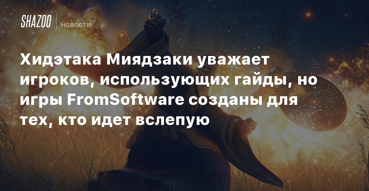 Хидэтака Миядзаки уважает игроков, использующих гайды, но игры FromSoftware  созданы для тех, кто идет вслепую - Shazoo