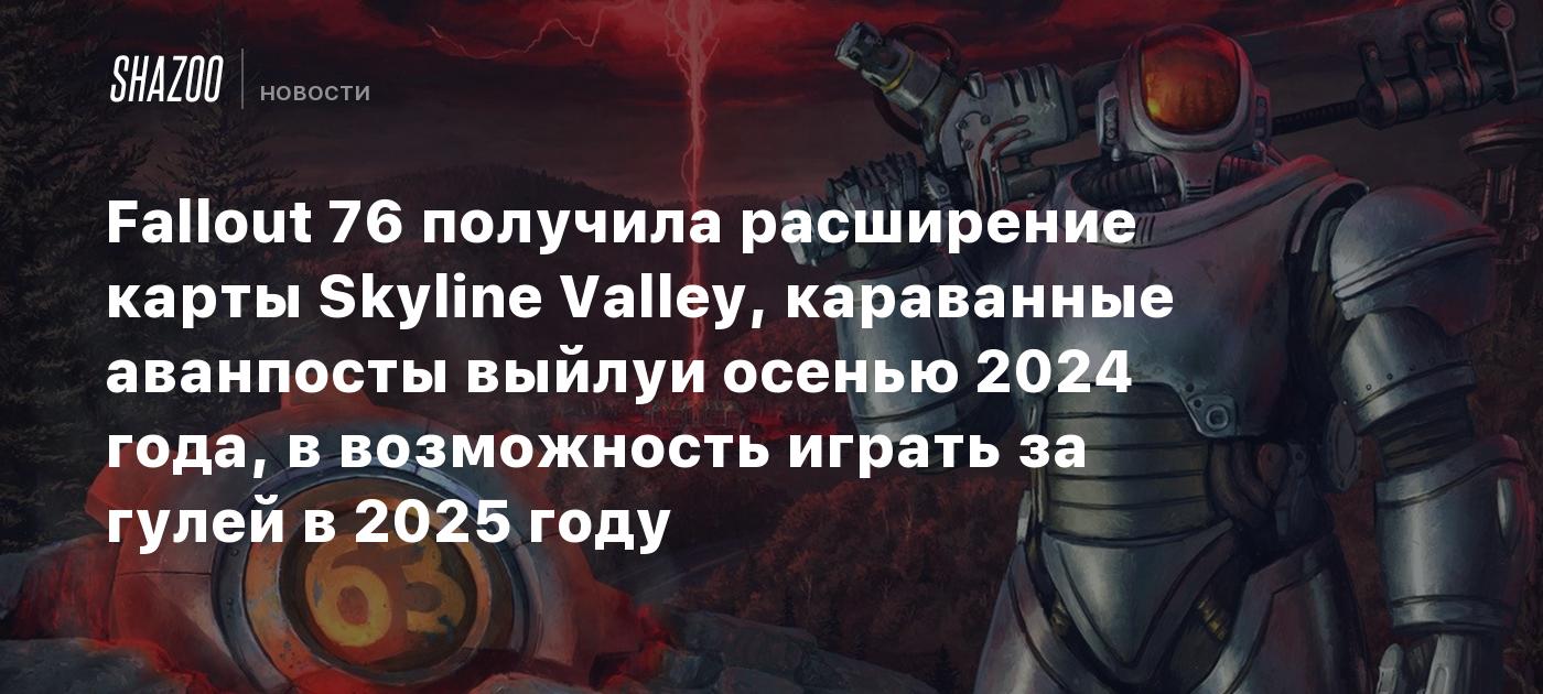 Fallout 76 получила расширение карты Skyline Valley, караванные аванпосты  выйдут осенью 2024 года, а возможность играть за гулей в 2025 году - Shazoo