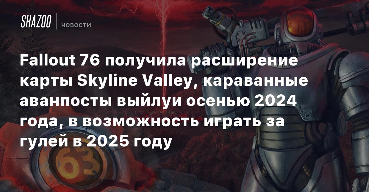 Fallout 76 получила расширение карты Skyline Valley, караванные аванпосты  выйдут осенью 2024 года, а возможность играть за гулей в 2025 году - Shazoo