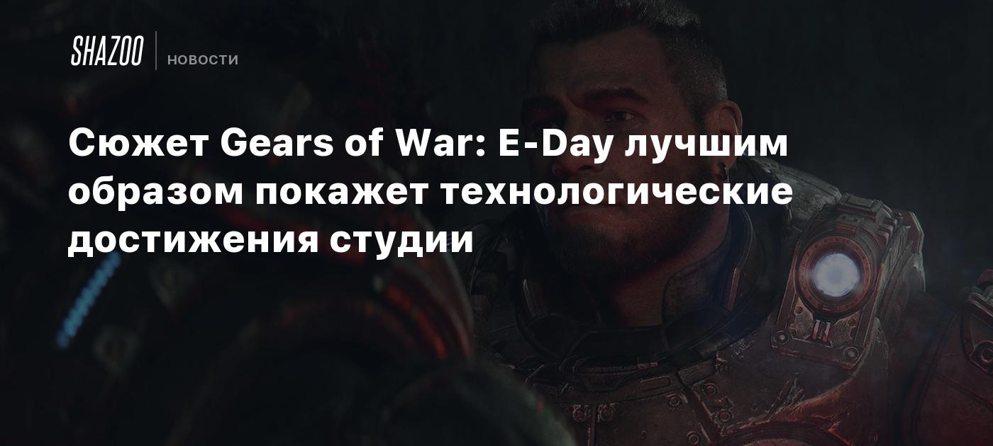 Сюжет Gears of War: E-Day лучшим образом покажет технологические достижения  студии - Shazoo