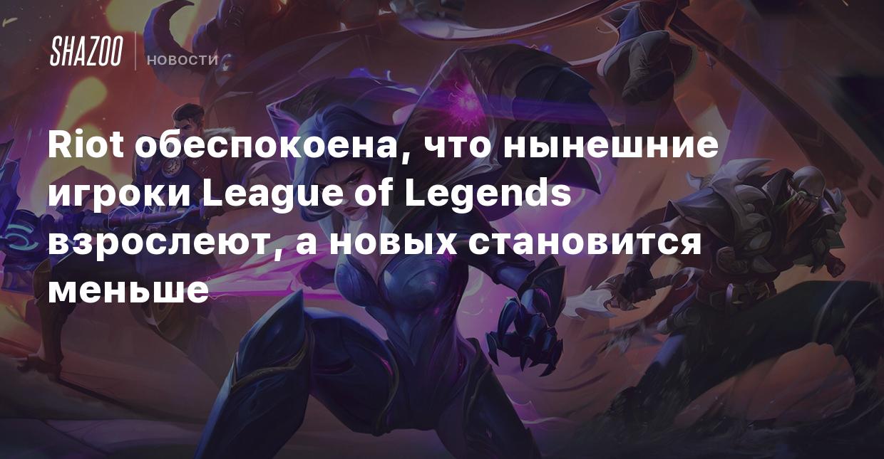 Riot обеспокоена, что нынешние игроки League of Legends взрослеют, а новых  становится меньше - Shazoo