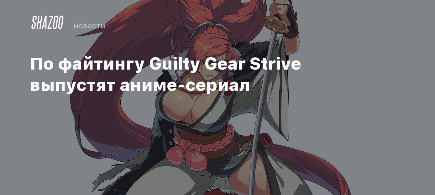 По файтингу Guilty Gear Strive выпустят аниме-сериал - Shazoo