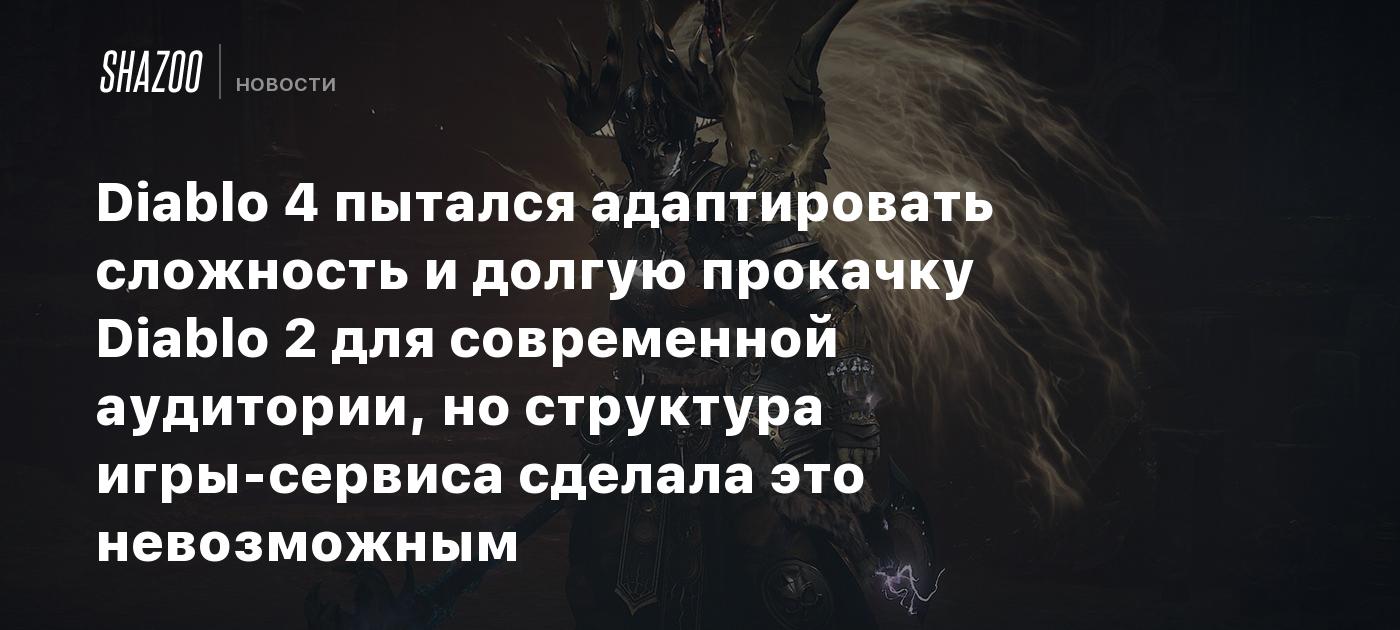 Diablo 4 пытался адаптировать сложность и долгую прокачку Diablo 2 для  современной аудитории, но структура игры-сервиса сделала это невозможным -  Shazoo