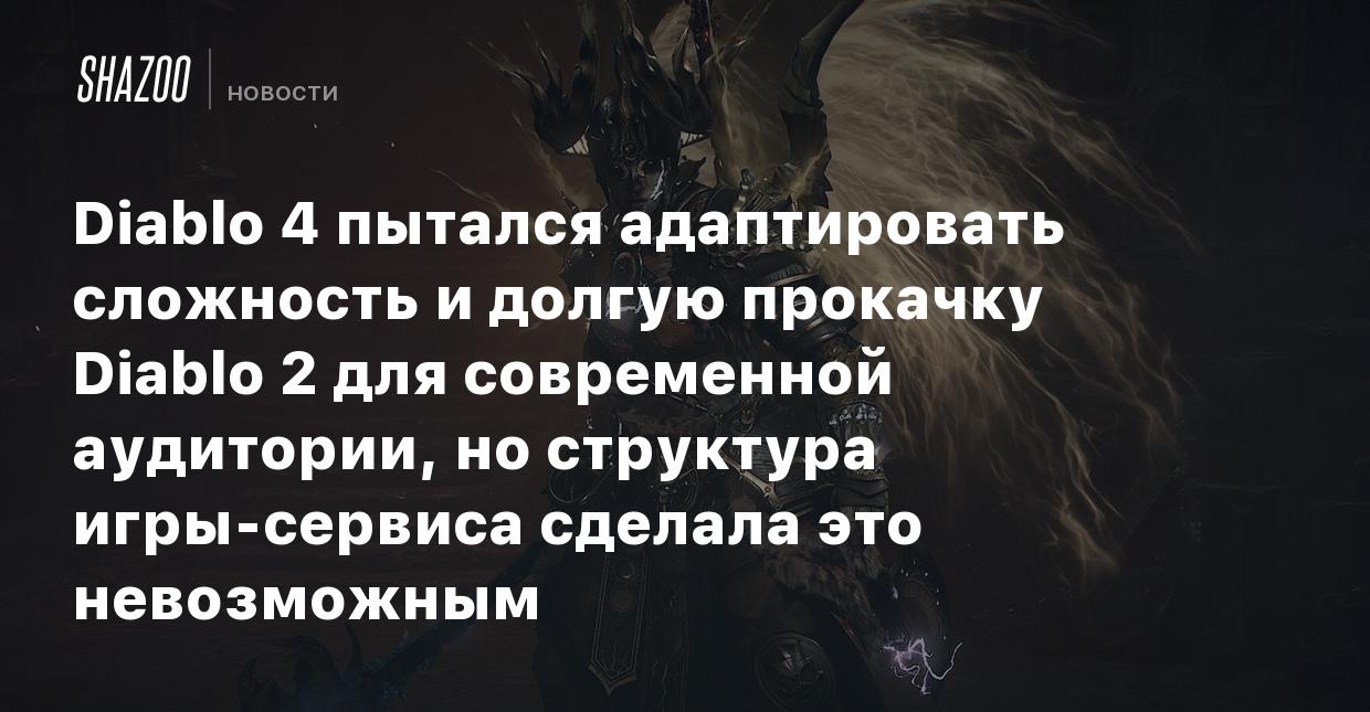 Diablo 4 пытался адаптировать сложность и долгую прокачку Diablo 2 для  современной аудитории, но структура игры-сервиса сделала это невозможным -  Shazoo