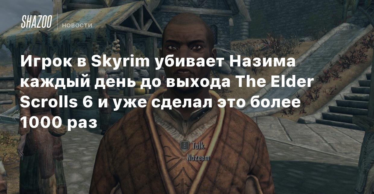 Игрок в Skyrim убивает Назима каждый день до выхода The Elder Scrolls 6 и  уже сделал это более 1000 раз - Shazoo