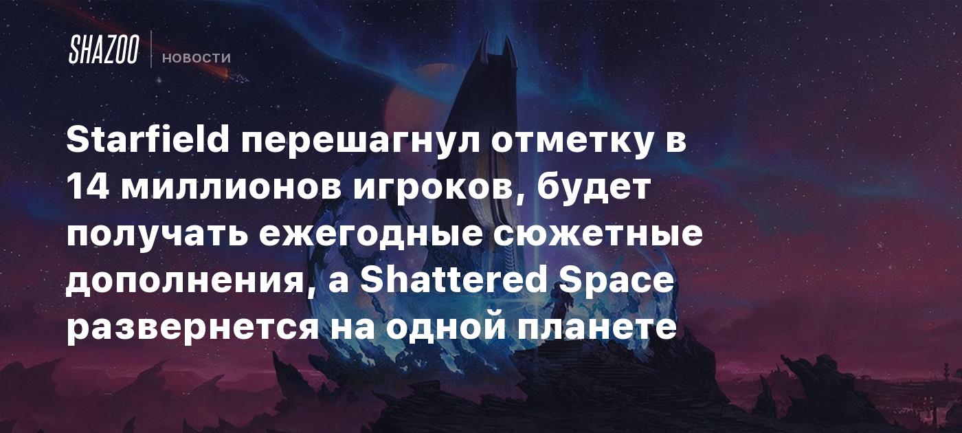 Starfield перешагнул отметку в 14 миллионов игроков, будет получать  ежегодные сюжетные дополнения, а Shattered Space развернется на одной  планете - Shazoo