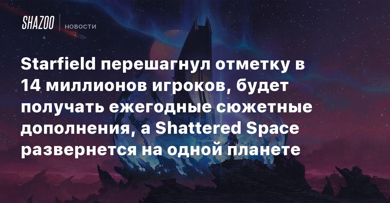 Starfield перешагнул отметку в 14 миллионов игроков, будет получать  ежегодные сюжетные дополнения, а Shattered Space развернется на одной  планете - Shazoo