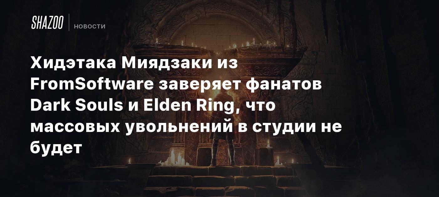 Хидэтака Миядзаки из FromSoftware заверяет фанатов Dark Souls и Elden Ring,  что массовых увольнений в студии не будет - Shazoo