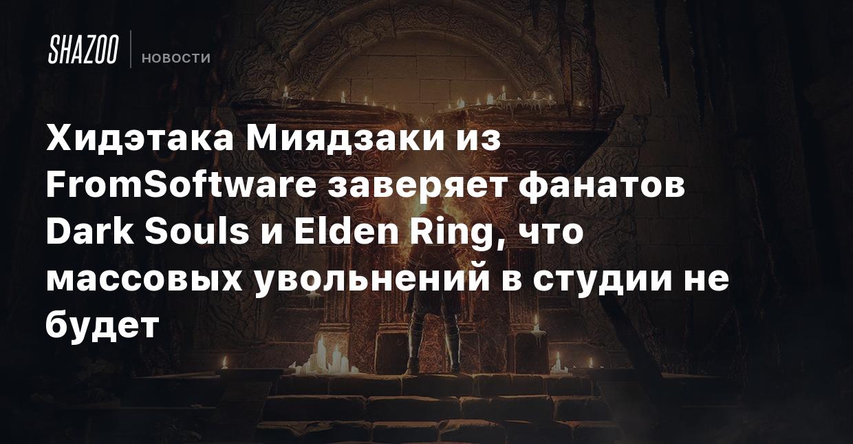 Хидэтака Миядзаки из FromSoftware заверяет фанатов Dark Souls и Elden Ring,  что массовых увольнений в студии не будет - Shazoo