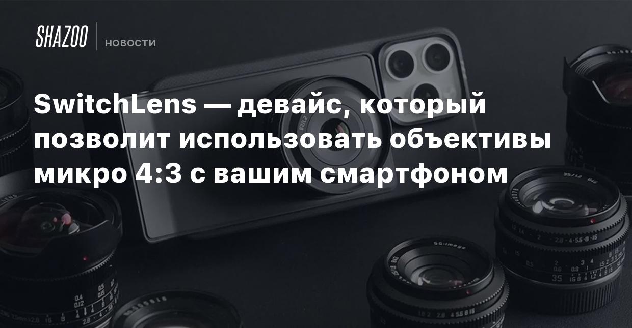 SwitchLens — девайс, который позволит использовать объективы микро 4:3 с  вашим смартфоном - Shazoo