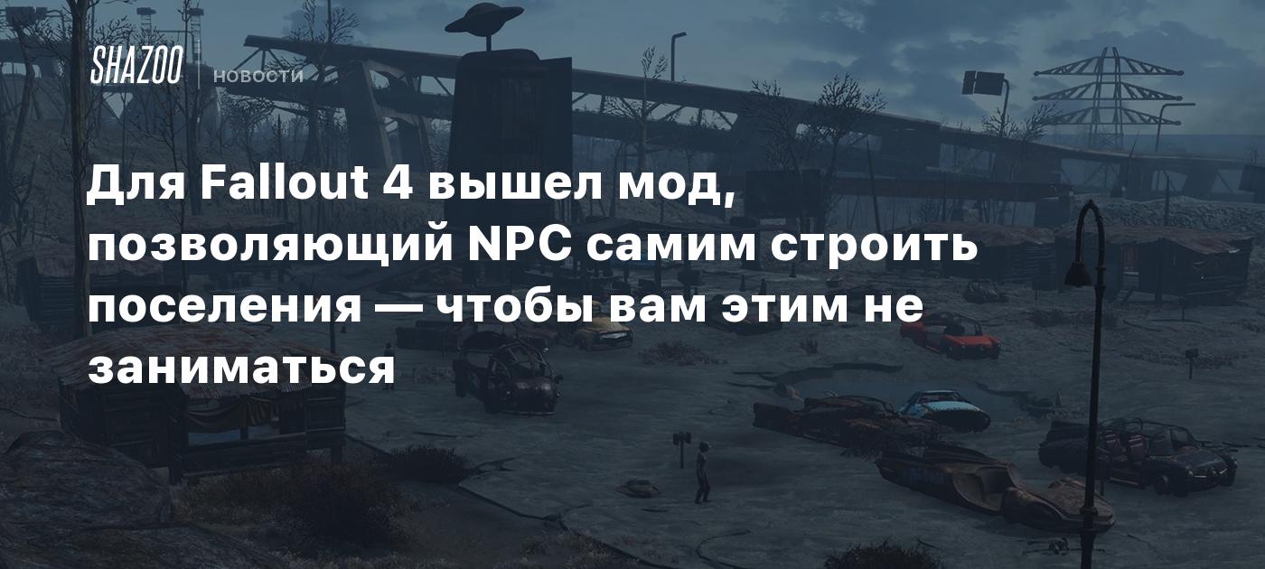 Для Fallout 4 вышел мод, позволяющий NPC самим строить поселения — чтобы  вам этим не заниматься - Shazoo