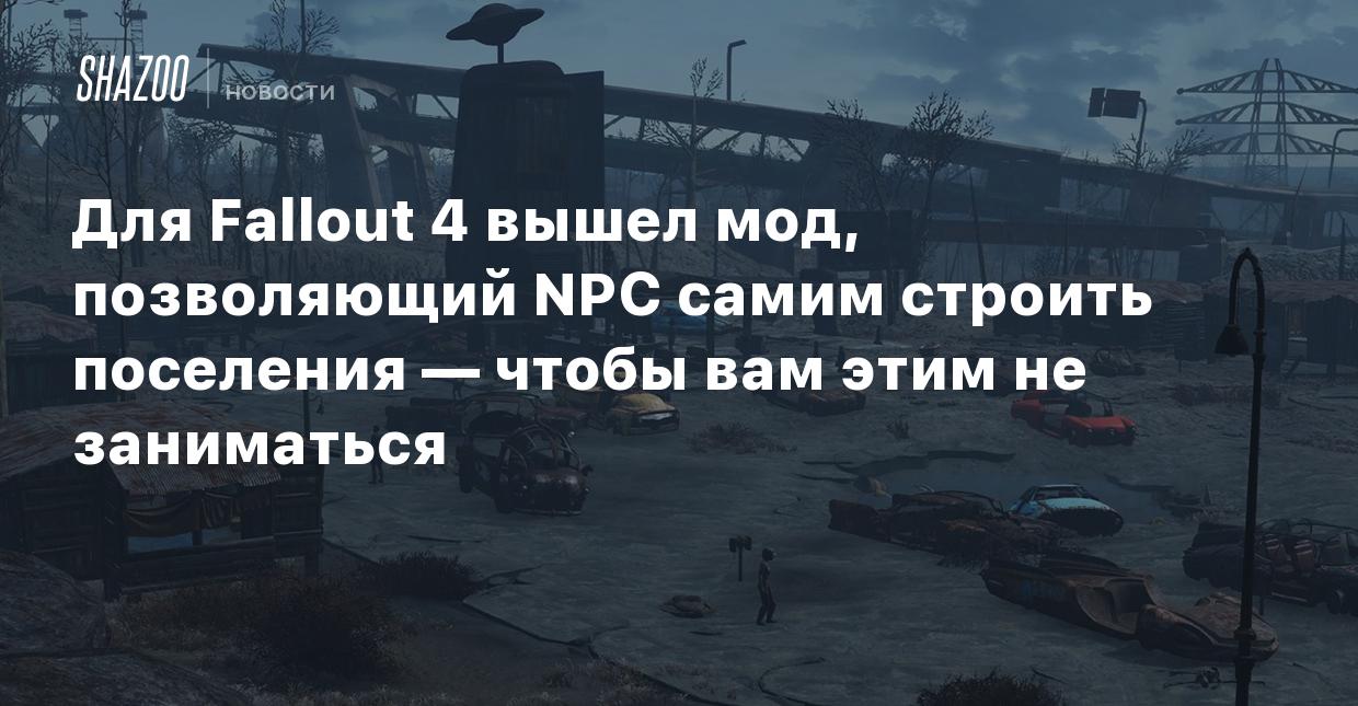 Для Fallout 4 вышел мод, позволяющий NPC самим строить поселения — чтобы  вам этим не заниматься - Shazoo