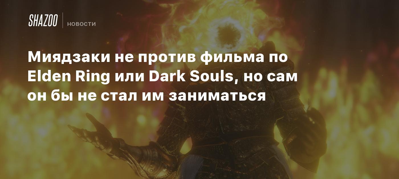 Миядзаки не против фильма по Elden Ring или Dark Souls, но сам он бы не  стал им заниматься - Shazoo