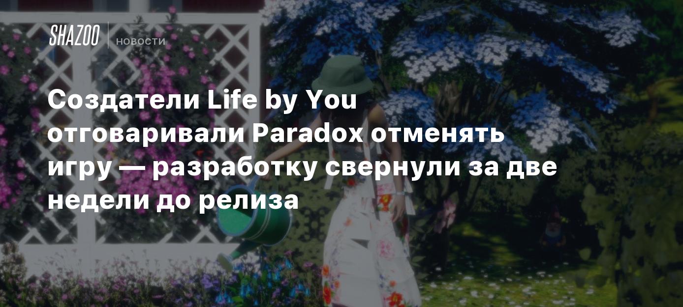 Создатели Life by You отговаривали Paradox отменять игру — разработку  свернули за две недели до релиза - Shazoo