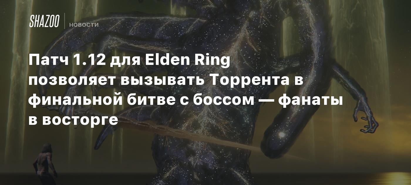 Патч 1.12 для Elden Ring позволяет вызывать Торрента в финальной битве с  боссом — фанаты в восторге - Shazoo