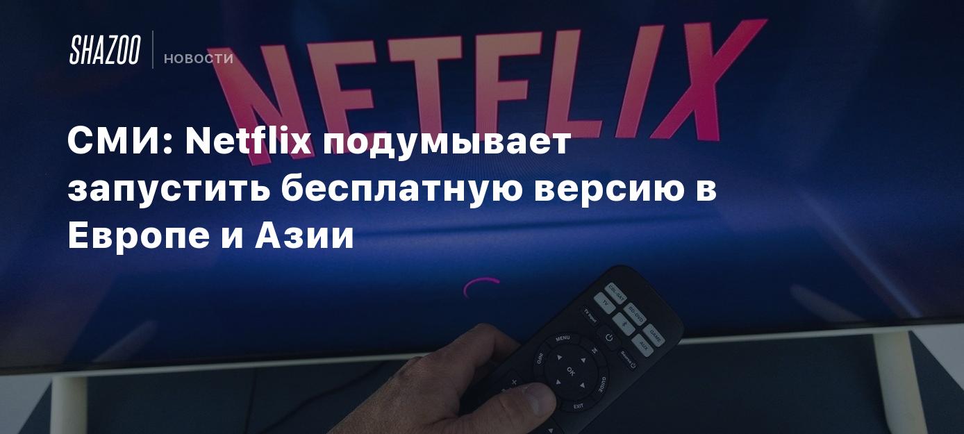 СМИ: Netflix подумывает запустить бесплатную версию в Европе и Азии - Shazoo