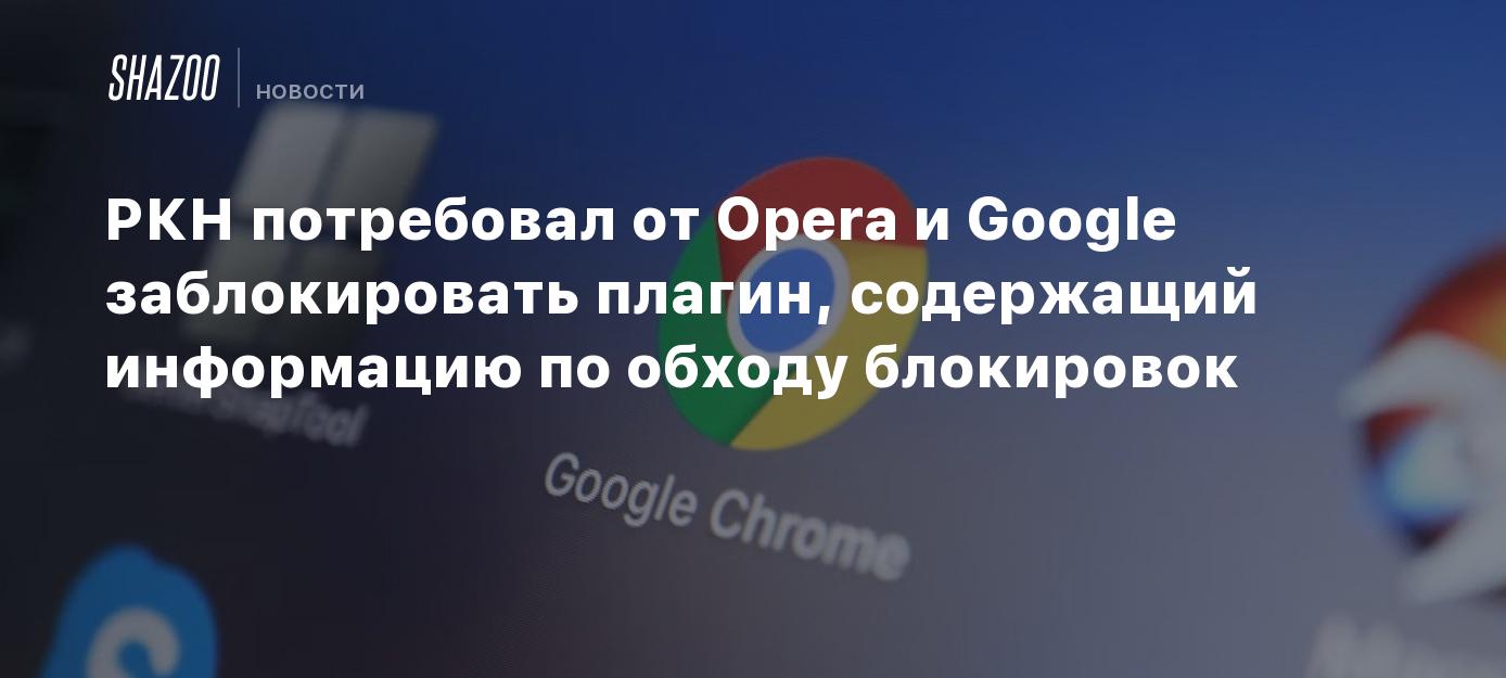 РКН потребовал от Opera и Google заблокировать плагин, содержащий  информацию по обходу блокировок - Shazoo