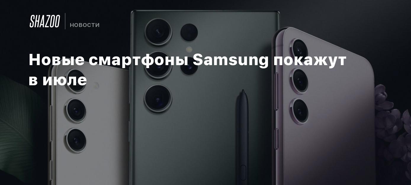 Новые смартфоны Samsung покажут в июле - Shazoo