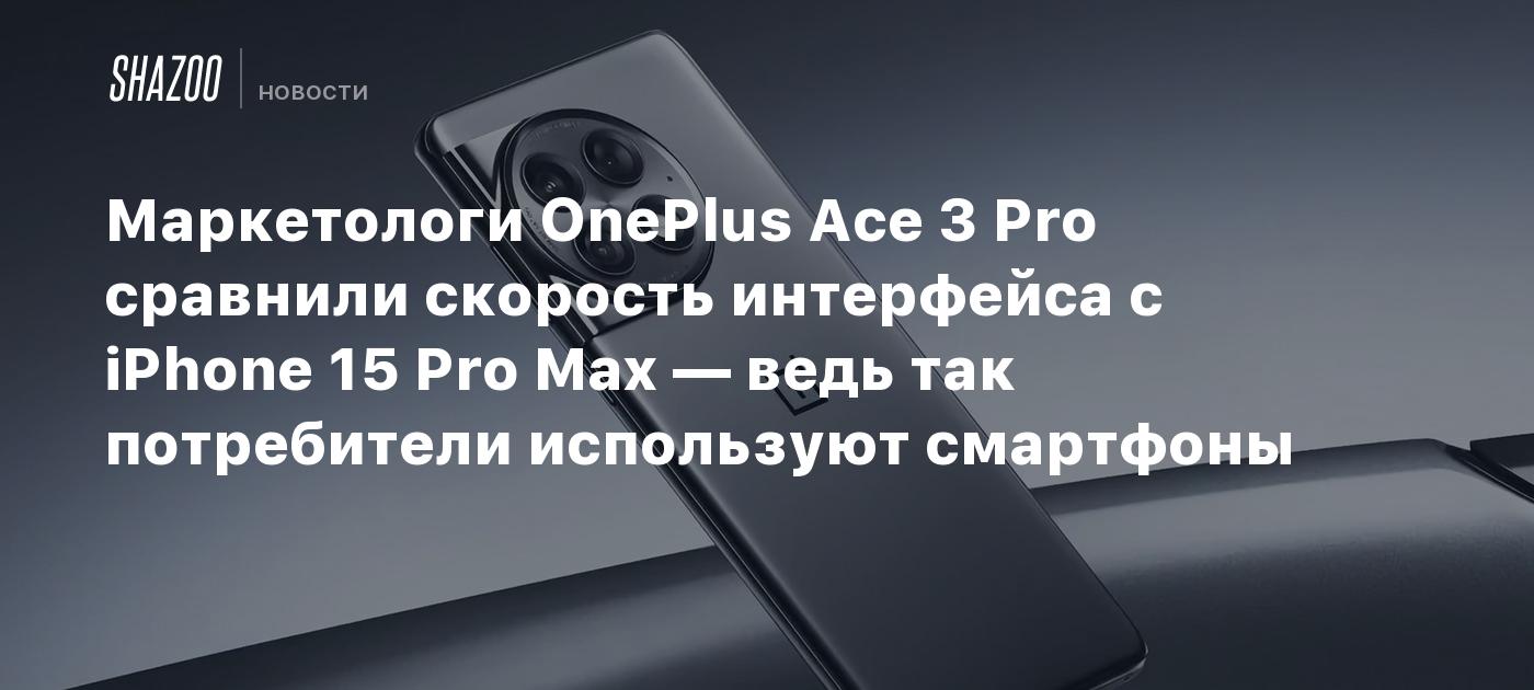 Маркетологи OnePlus Ace 3 Pro сравнили скорость интерфейса с iPhone 15 Pro  Max — ведь так потребители используют смартфоны - Shazoo