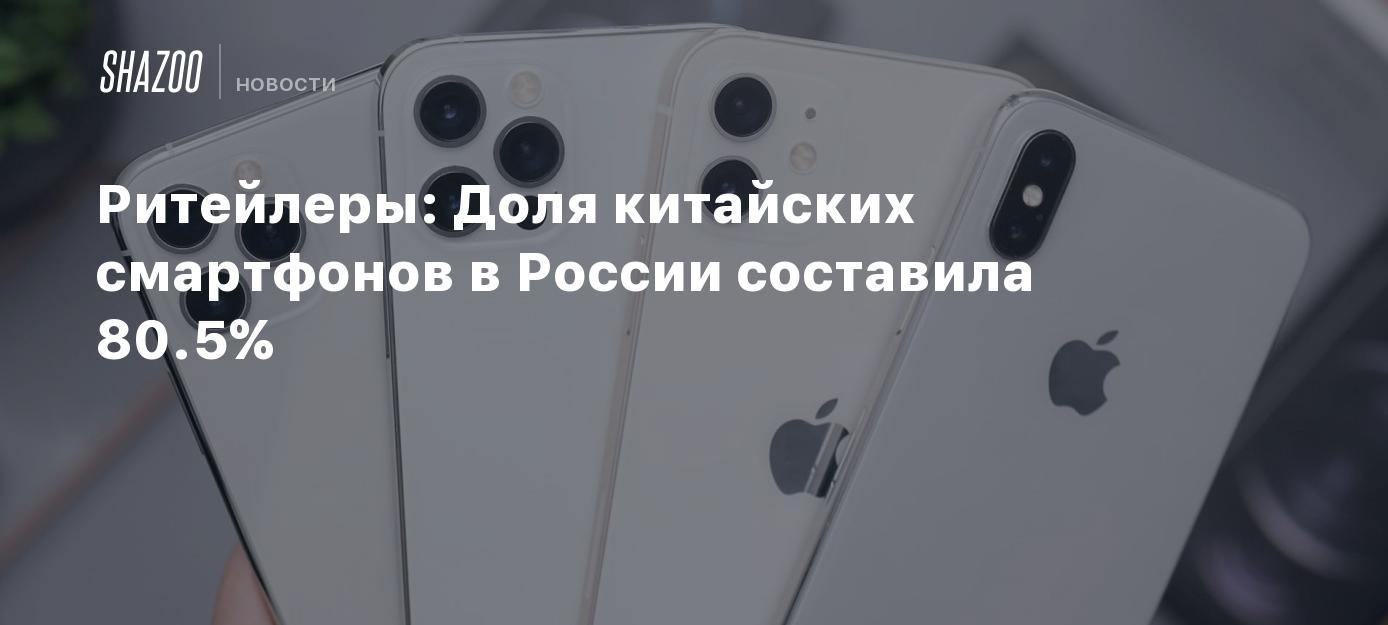 Ритейлеры: Доля китайских смартфонов в России составила 80.5% - Shazoo