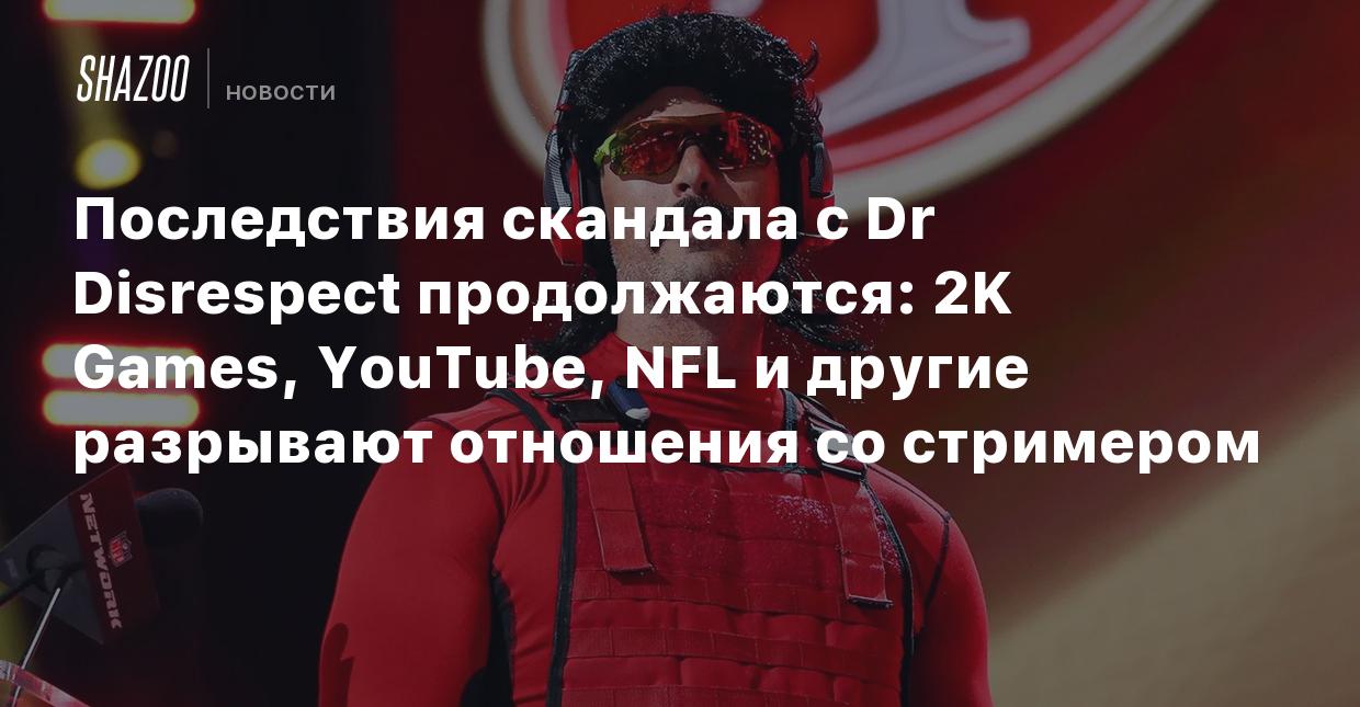 Последствия скандала с Dr Disrespect продолжаются: 2K Games, YouTube, NFL и  другие разрывают отношения со стримером - Shazoo