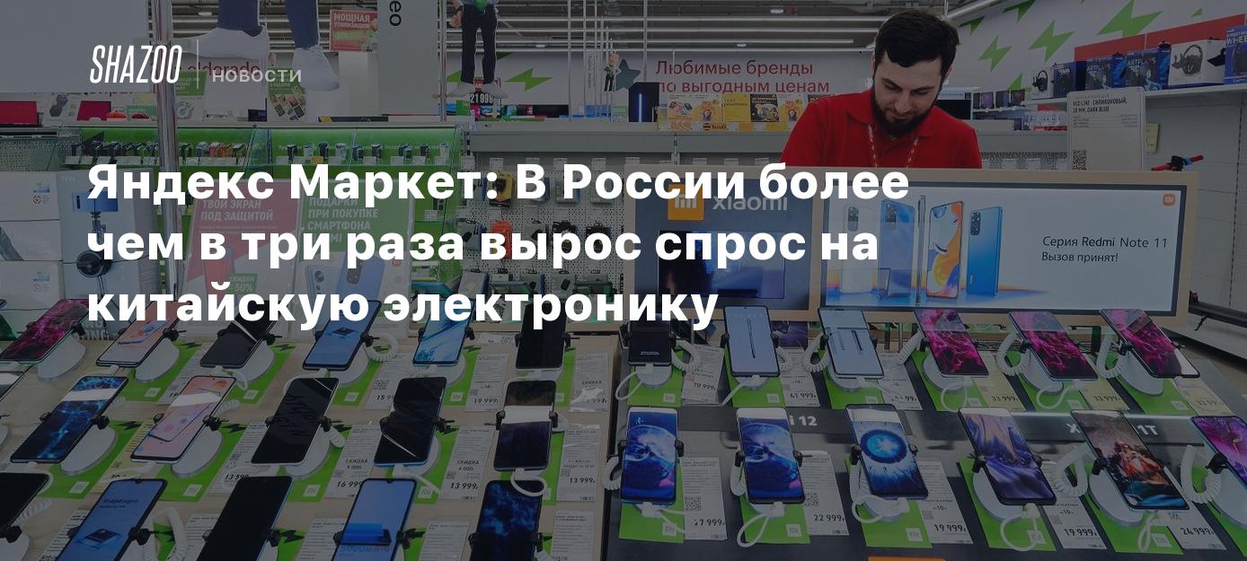 Яндекс Маркет: В России более чем в три раза вырос спрос на китайскую ...
