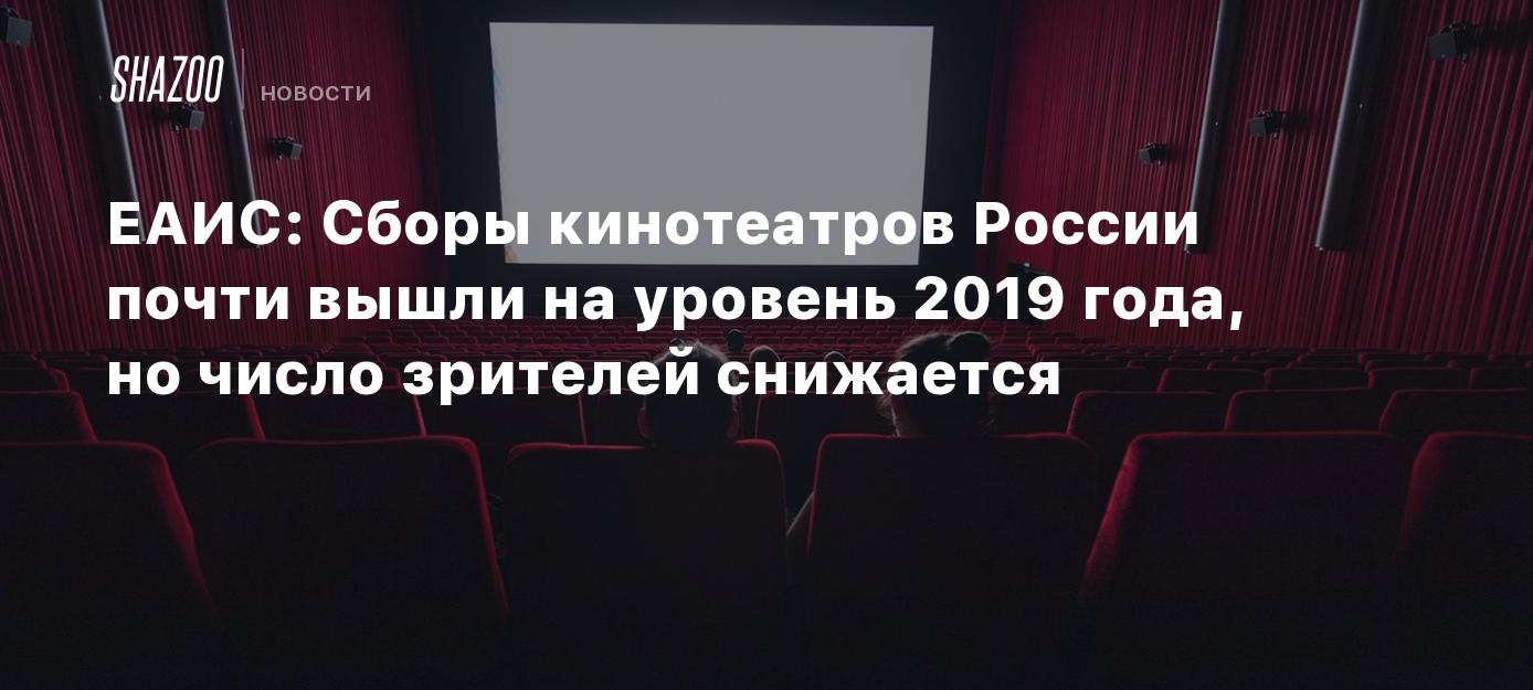 ЕАИС: Сборы кинотеатров России почти вышли на уровень 2019 года, но число  зрителей снижается - Shazoo