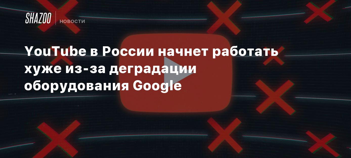 YouTube в России начнет работать хуже из-за деградации оборудования Google  - Shazoo