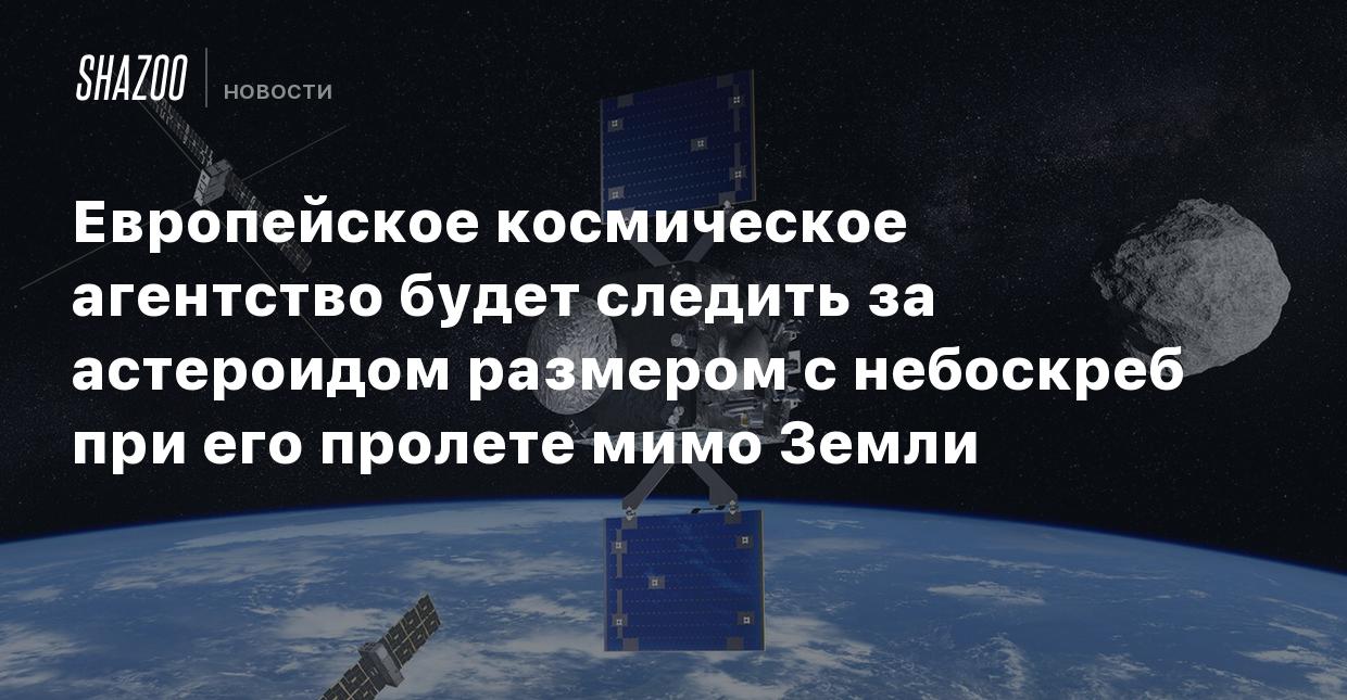 Европейское космическое агентство будет следить за астероидом размером с  небоскреб при его пролете мимо Земли - Shazoo