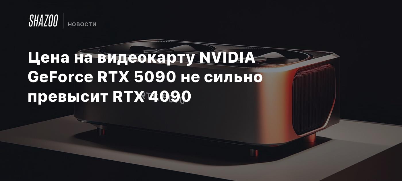 The price of the NVIDIA GeForce RTX 5090 video card will not be much higher than the RTX 4090