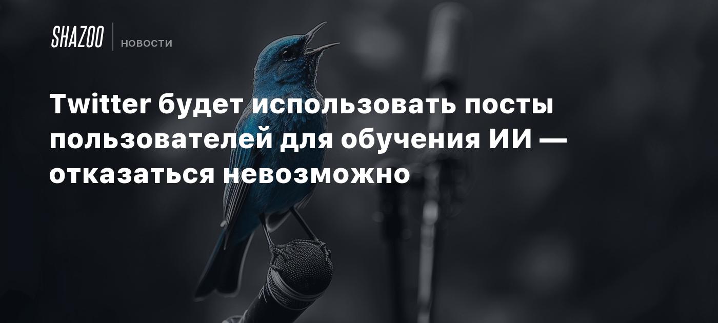 Twitter будет использовать посты пользователей для обучения ИИ — отказаться невозможно